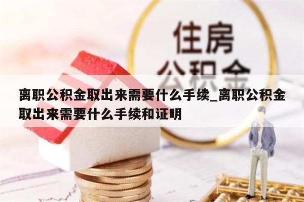 离职公积金取出来需要什么手续_离职公积金取出来需要什么手续和证明